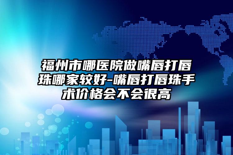福州市哪医院做嘴唇打唇珠哪家较好-嘴唇打唇珠手术价格会不会很高