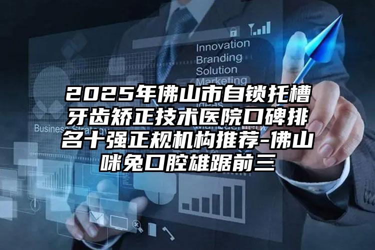 2025年佛山市自锁托槽牙齿矫正技术医院口碑排名十强正规机构推荐-佛山咪兔口腔雄踞前三