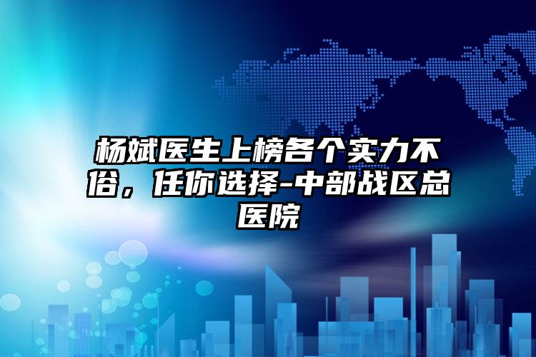 杨斌医生上榜各个实力不俗，任你选择-中部战区总医院