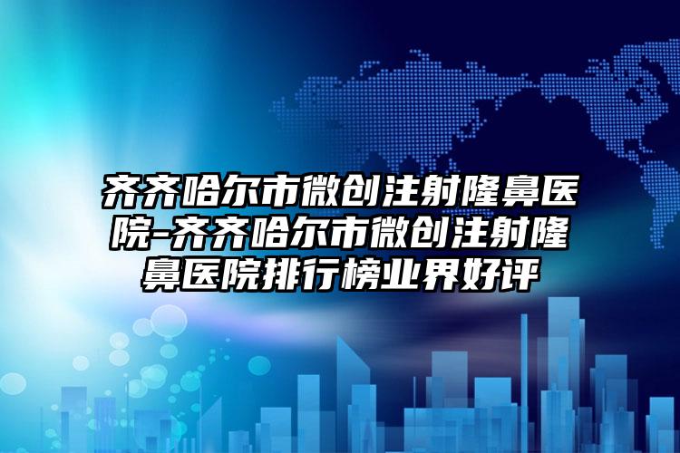 齐齐哈尔市微创注射隆鼻医院-齐齐哈尔市微创注射隆鼻医院排行榜业界好评