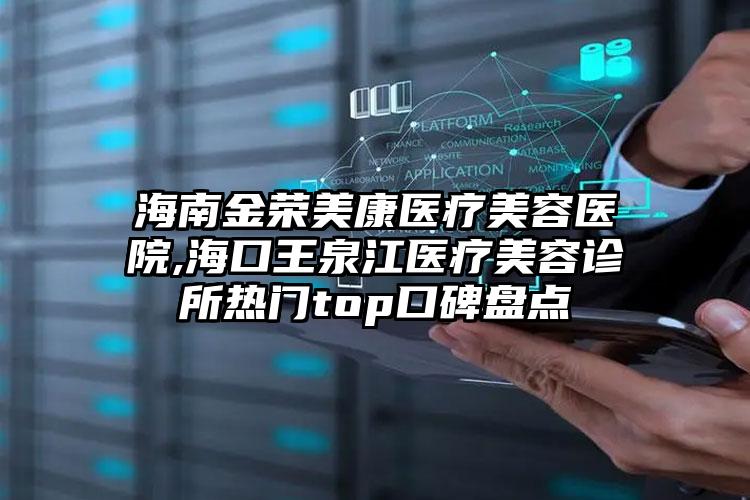 海南金荣美康医疗美容医院,海口王泉江医疗美容诊所热门top口碑盘点