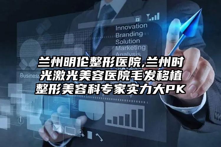 兰州明伦整形医院,兰州时光激光美容医院毛发移植整形美容科专家实力大PK