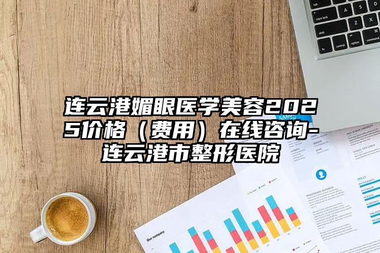 连云港媚眼医学美容2025价格（费用）在线咨询-连云港市整形医院