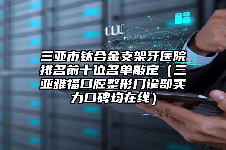 三亚市钛合金支架牙医院排名前十位名单敲定（三亚雅福口腔整形门诊部实力口碑均在线）