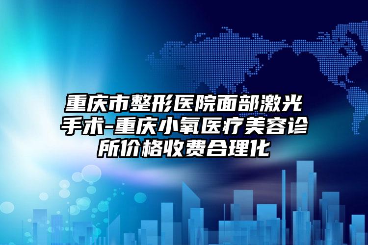 重庆市整形医院面部激光手术-重庆小氧医疗美容诊所价格收费合理化