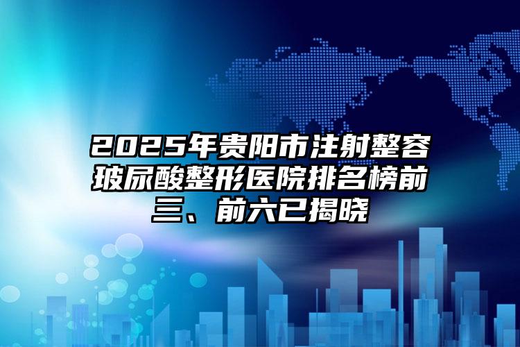 2025年贵阳市注射整容玻尿酸整形医院排名榜前三、前六已揭晓