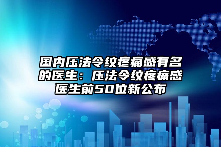 国内压法令纹疼痛感有名的医生：压法令纹疼痛感医生前50位新公布
