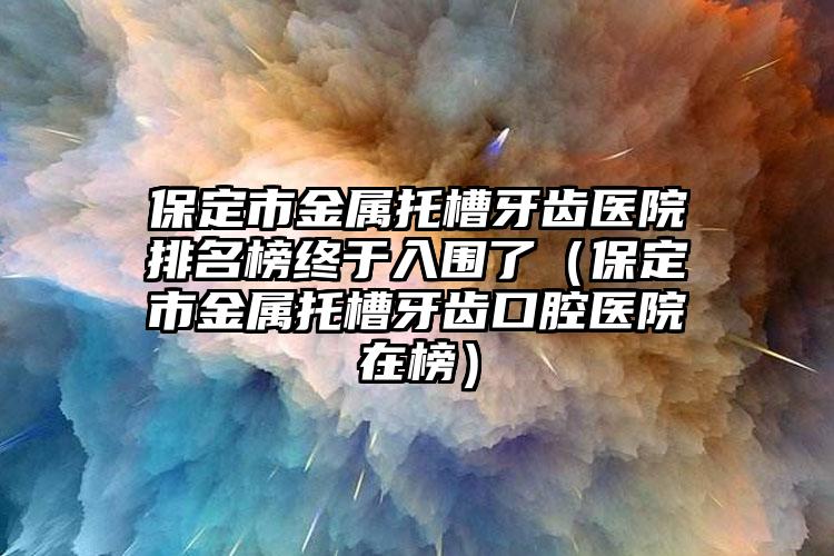 保定市金属托槽牙齿医院排名榜终于入围了（保定市金属托槽牙齿口腔医院在榜）