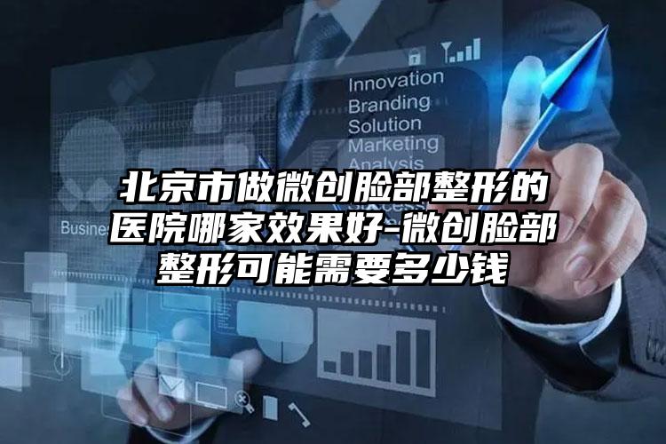 北京市做微创脸部整形的医院哪家效果好-微创脸部整形可能需要多少钱