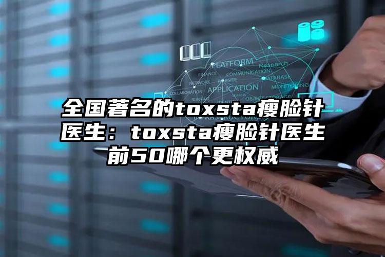 全国著名的toxsta瘦脸针医生：toxsta瘦脸针医生前50哪个更权威