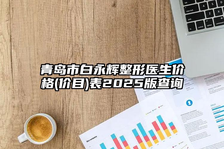 青岛市白永辉整形医生价格(价目)表2025版查询