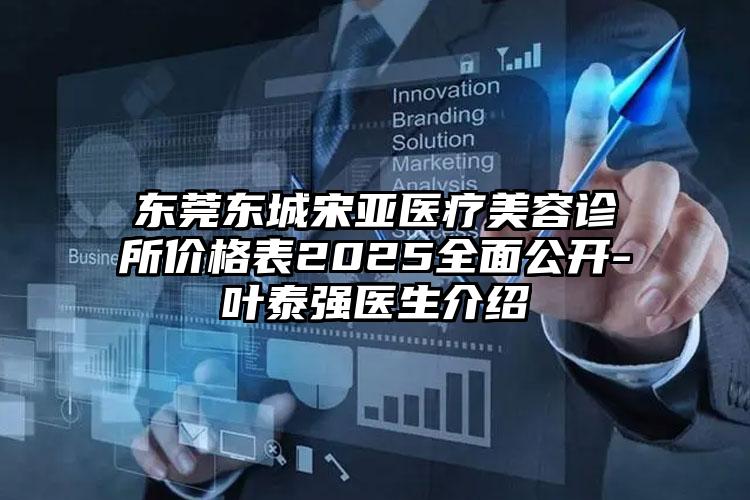东莞东城宋亚医疗美容诊所价格表2025全面公开-叶泰强医生介绍