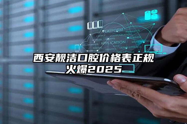 西安靓洁口腔价格表正规火爆2025