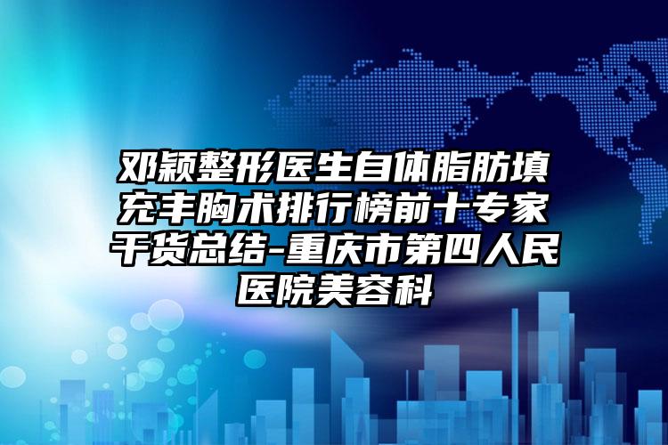 邓颖整形医生自体脂肪填充丰胸术排行榜前十专家干货总结-重庆市第四人民医院美容科