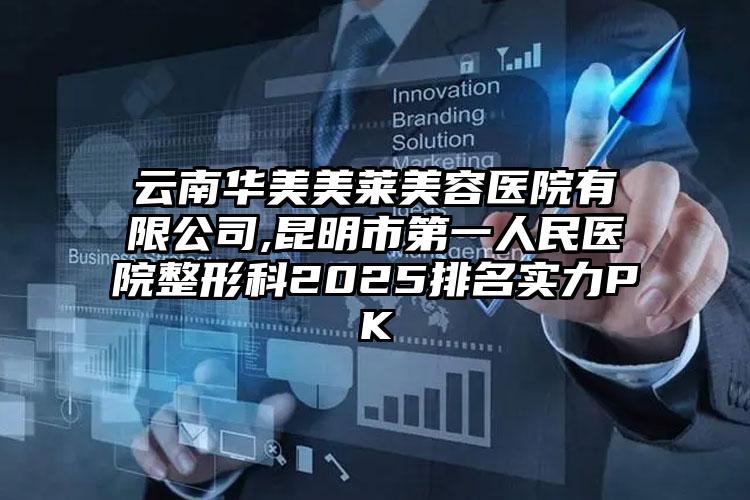 云南华美美莱美容医院有限公司,昆明市第一人民医院整形科2025排名实力PK