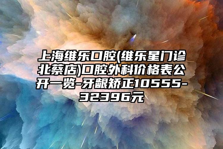 上海维乐口腔(维乐星门诊北蔡店)口腔外科价格表公开一览-牙龈矫正10555-32396元