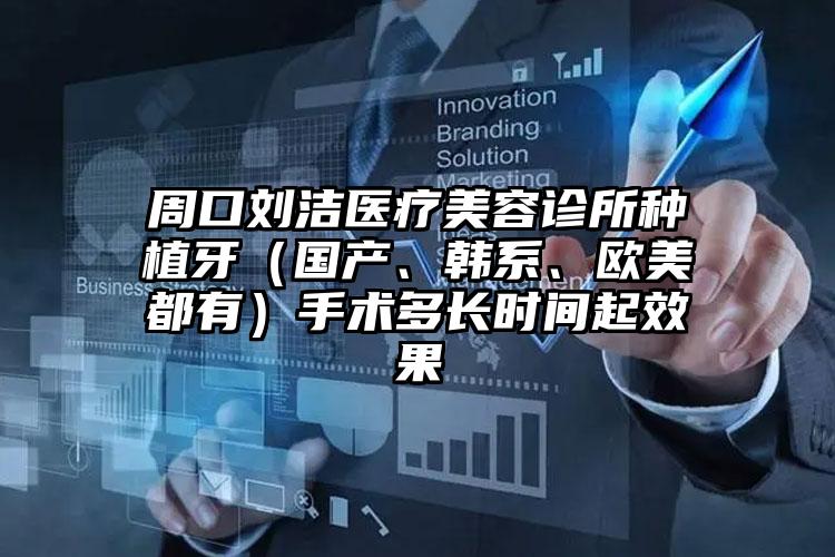 周口刘洁医疗美容诊所种植牙（国产、韩系、欧美都有）手术多长时间起效果