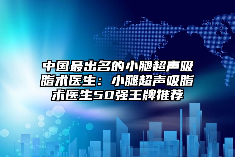 中国最出名的小腿超声吸脂术医生：小腿超声吸脂术医生50强王牌推荐