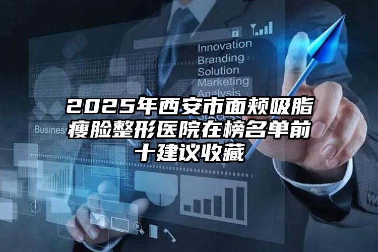 2025年西安市面颊吸脂瘦脸整形医院在榜名单前十建议收藏