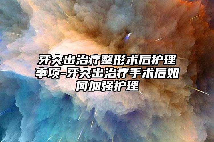 牙突出治疗整形术后护理事项-牙突出治疗手术后如何加强护理