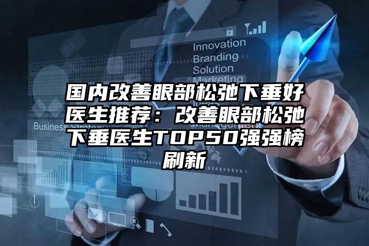 国内改善眼部松弛下垂好医生推荐：改善眼部松弛下垂医生TOP50强强榜刷新