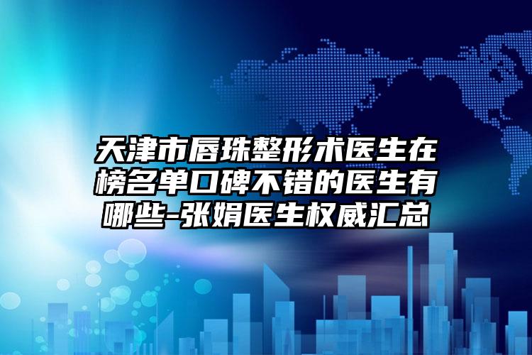 天津市唇珠整形术医生在榜名单口碑不错的医生有哪些-张娟医生权威汇总