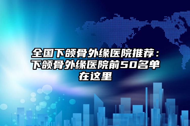 全国下颌骨外缘医院推荐：下颌骨外缘医院前50名单在这里
