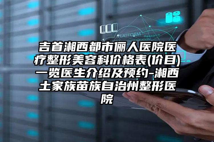 吉首湘西都市俪人医院医疗整形美容科价格表(价目)一览医生介绍及预约-湘西土家族苗族自治州整形医院