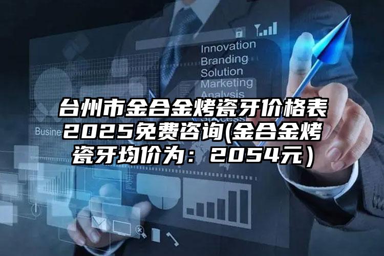 台州市金合金烤瓷牙价格表2025免费咨询(金合金烤瓷牙均价为：2054元）