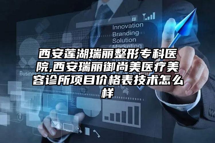 西安莲湖瑞丽整形专科医院,西安瑞丽御尚美医疗美容诊所项目价格表技术怎么样