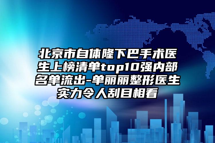 北京市自体隆下巴手术医生上榜清单top10强内部名单流出-单丽丽整形医生实力令人刮目相看