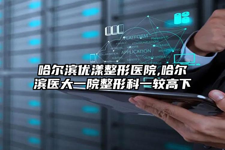 哈尔滨优漾整形医院,哈尔滨医大一院整形科一较高下