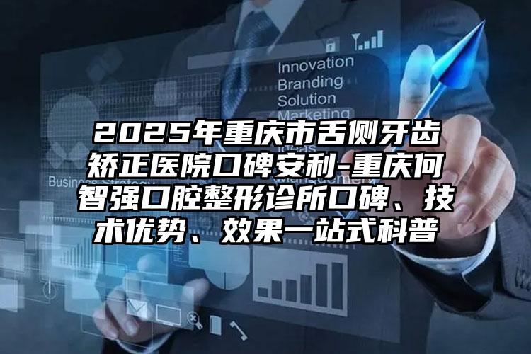 2025年重庆市舌侧牙齿矫正医院口碑安利-重庆何智强口腔整形诊所口碑、技术优势、效果一站式科普