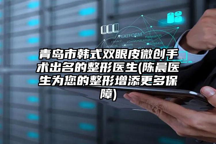 青岛市韩式双眼皮微创手术出名的整形医生(陈晨医生为您的整形增添更多保障)