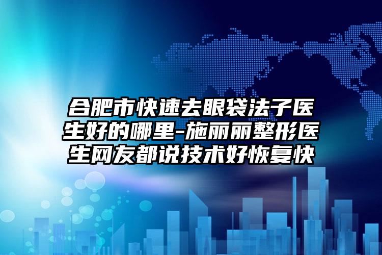 合肥市快速去眼袋法子医生好的哪里-施丽丽整形医生网友都说技术好恢复快