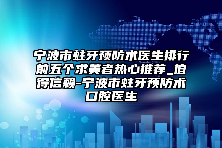 宁波市蛀牙预防术医生排行前五个求美者热心推荐_值得信赖-宁波市蛀牙预防术口腔医生