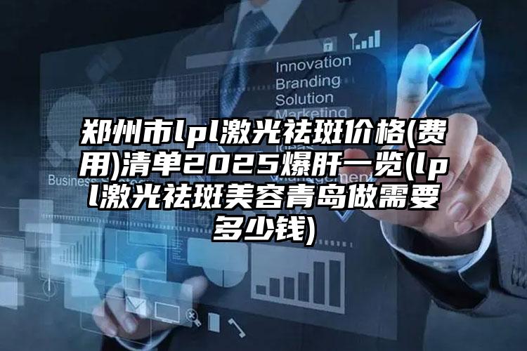 郑州市lpl激光祛斑价格(费用)清单2025爆肝一览(lpl激光祛斑美容青岛做需要多少钱)