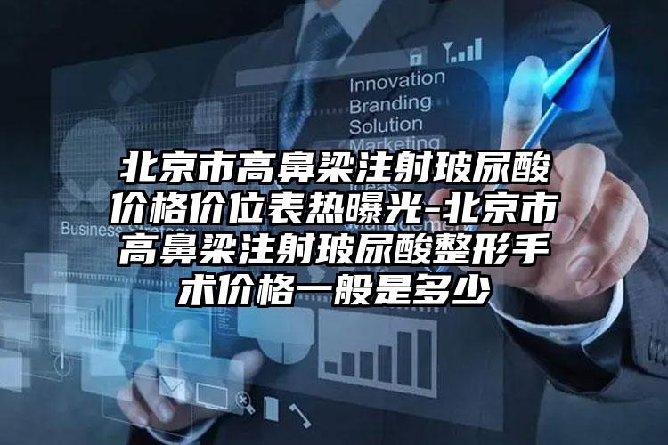 北京市高鼻梁注射玻尿酸价格价位表热曝光-北京市高鼻梁注射玻尿酸整形手术价格一般是多少