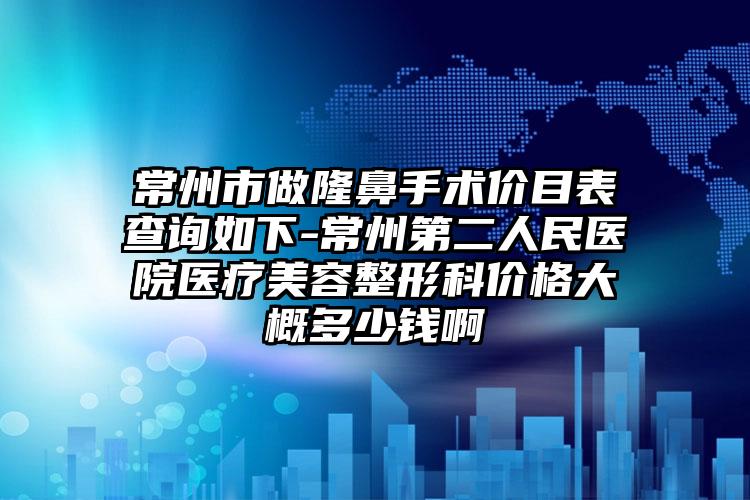 常州市做隆鼻手术价目表查询如下-常州第二人民医院医疗美容整形科价格大概多少钱啊
