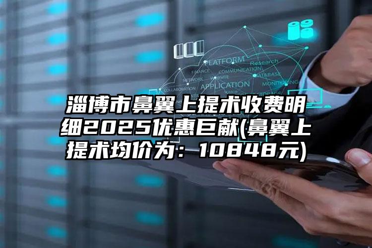 淄博市鼻翼上提术收费明细2025优惠巨献(鼻翼上提术均价为：10848元)