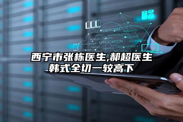 西宁市张栋医生,郝超医生韩式全切一较高下