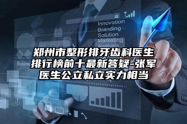 郑州市整形排牙齿科医生排行榜前十最新答疑-张军医生公立私立实力相当