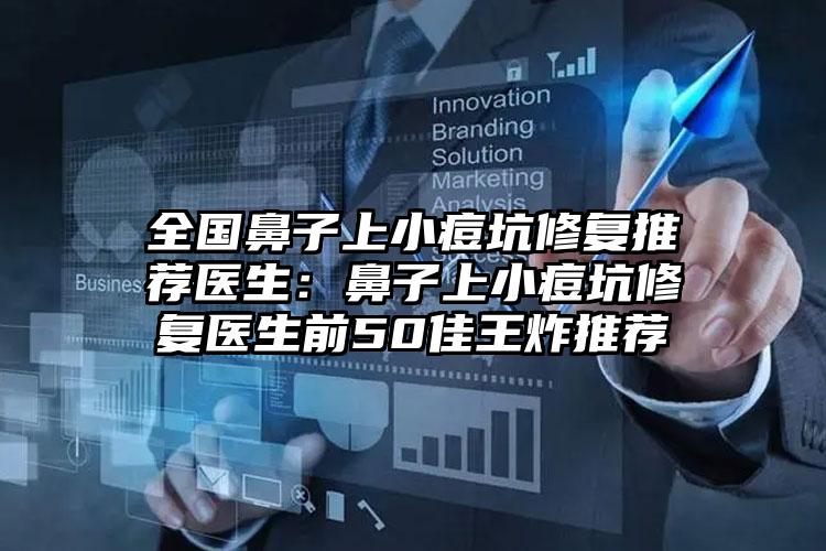 全国鼻子上小痘坑修复推荐医生：鼻子上小痘坑修复医生前50佳王炸推荐