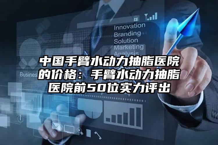中国手臂水动力抽脂医院的价格：手臂水动力抽脂医院前50位实力评出