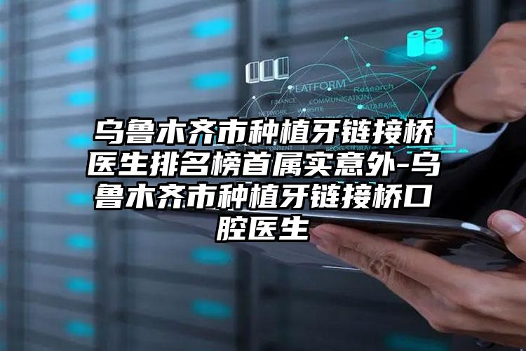 乌鲁木齐市种植牙链接桥医生排名榜首属实意外-乌鲁木齐市种植牙链接桥口腔医生
