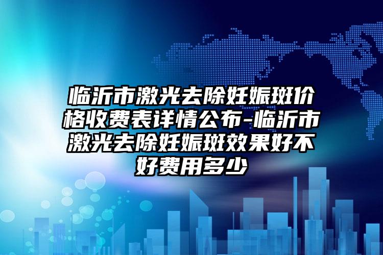 临沂市激光去除妊娠斑价格收费表详情公布-临沂市激光去除妊娠斑效果好不好费用多少