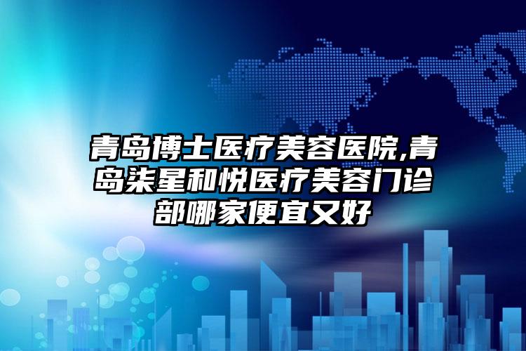 青岛博士医疗美容医院,青岛柒星和悦医疗美容门诊部哪家便宜又好