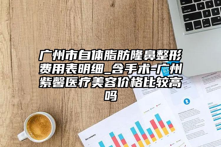广州市自体脂肪隆鼻整形费用表明细_含手术-广州紫馨医疗美容价格比较高吗