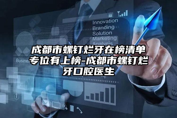 成都市螺钉烂牙在榜清单专位有上榜-成都市螺钉烂牙口腔医生