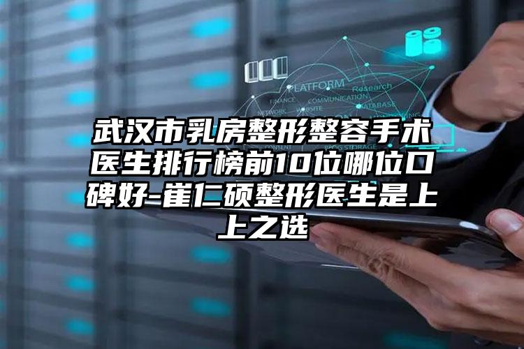 武汉市乳房整形整容手术医生排行榜前10位哪位口碑好-崔仁硕整形医生是上上之选